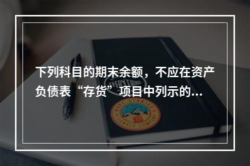 下列科目的期末余额，不应在资产负债表“存货”项目中列示的是（