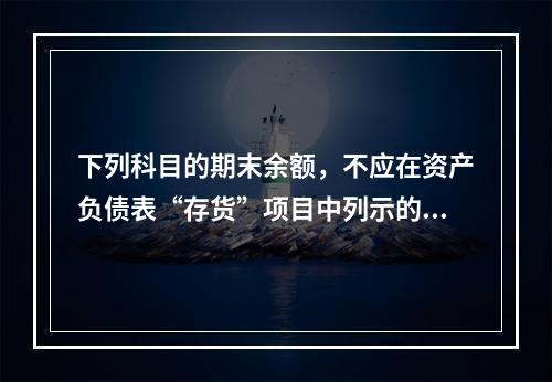 下列科目的期末余额，不应在资产负债表“存货”项目中列示的是（