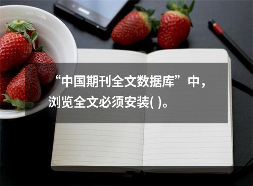 “中国期刊全文数据库”中，浏览全文必须安装( )。