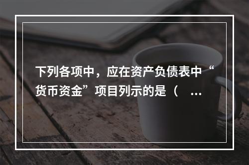 下列各项中，应在资产负债表中“货币资金”项目列示的是（　）。