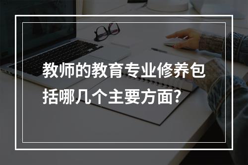 教师的教育专业修养包括哪几个主要方面?