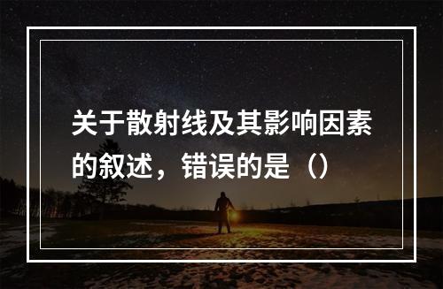 关于散射线及其影响因素的叙述，错误的是（）