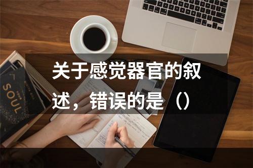 关于感觉器官的叙述，错误的是（）