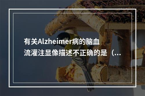 有关Alzheimer病的脑血流灌注显像描述不正确的是（）