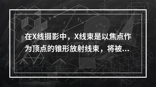 在X线摄影中，X线束是以焦点作为顶点的锥形放射线束，将被照体