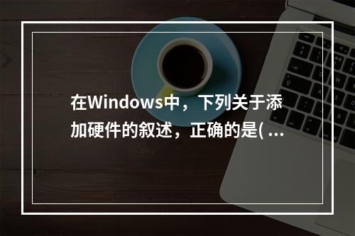 在Windows中，下列关于添加硬件的叙述，正确的是( )。