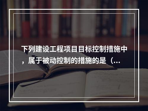 下列建设工程项目目标控制措施中，属于被动控制的措施的是（）。