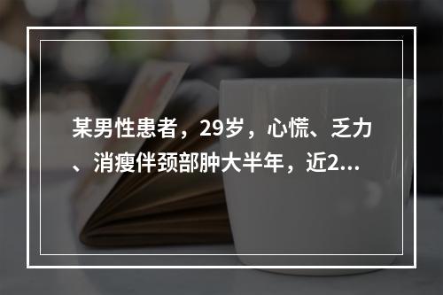 某男性患者，29岁，心慌、乏力、消瘦伴颈部肿大半年，近2个月