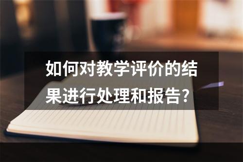 如何对教学评价的结果进行处理和报告?