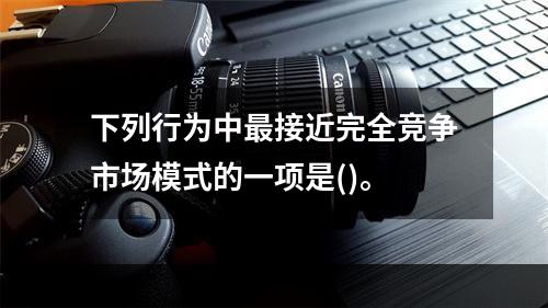 下列行为中最接近完全竞争市场模式的一项是()。