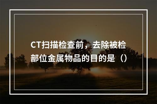 CT扫描检查前，去除被检部位金属物品的目的是（）