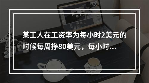 某工人在工资率为每小时2美元的时候每周挣80美元，每小时3美