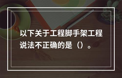 以下关于工程脚手架工程说法不正确的是（）。