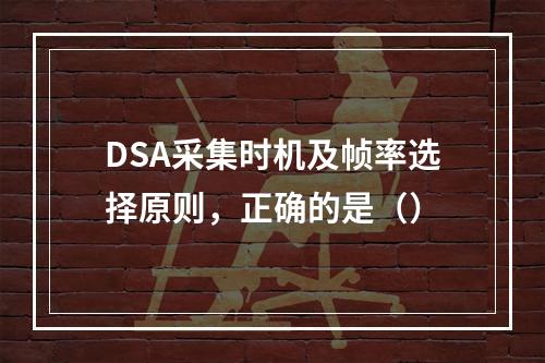 DSA采集时机及帧率选择原则，正确的是（）