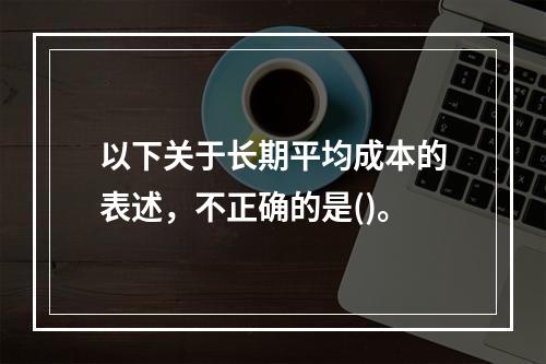 以下关于长期平均成本的表述，不正确的是()。