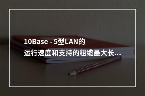 10Base - 5型LAN的运行速度和支持的粗缆最大长度是