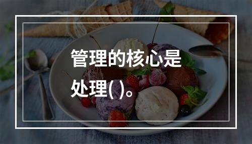 管理的核心是处理( )。