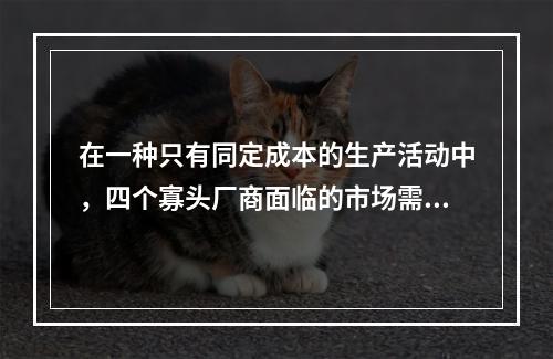 在一种只有同定成本的生产活动中，四个寡头厂商面临的市场需求曲