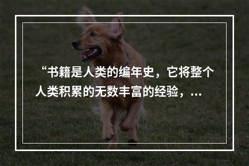 “书籍是人类的编年史，它将整个人类积累的无数丰富的经验，世世