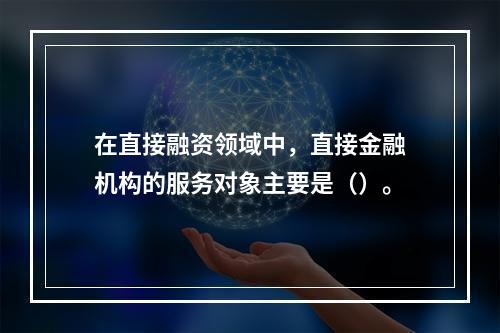 在直接融资领域中，直接金融机构的服务对象主要是（）。