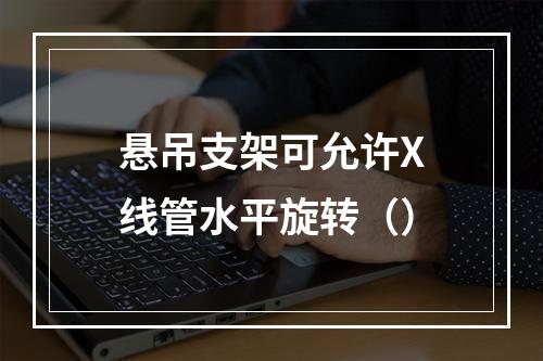 悬吊支架可允许X线管水平旋转（）