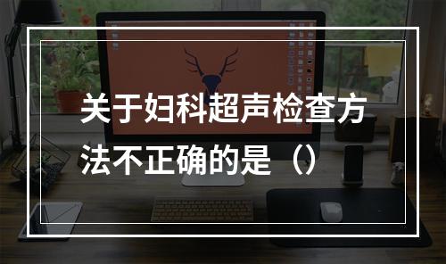 关于妇科超声检查方法不正确的是（）