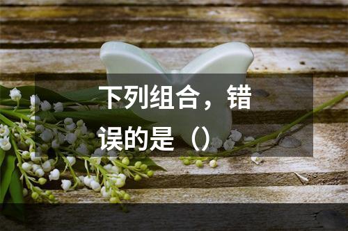 下列组合，错误的是（）