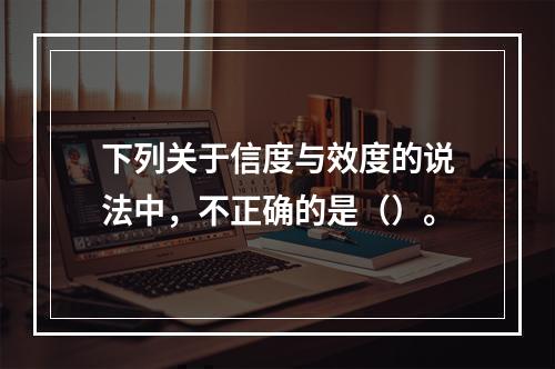 下列关于信度与效度的说法中，不正确的是（）。