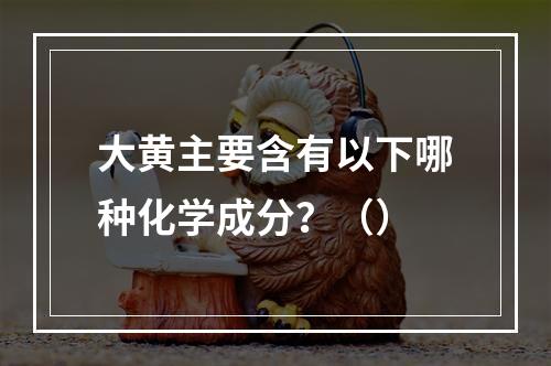 大黄主要含有以下哪种化学成分？（）