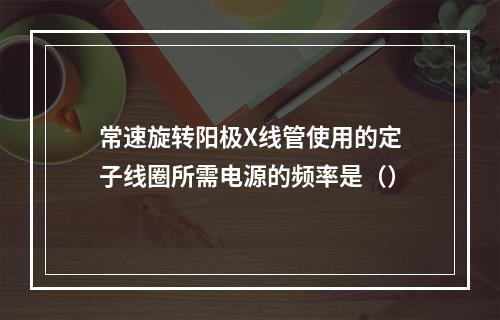 常速旋转阳极X线管使用的定子线圈所需电源的频率是（）