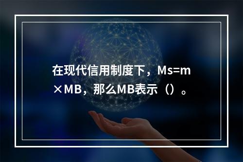 在现代信用制度下，Ms=m×MB，那么MB表示（）。