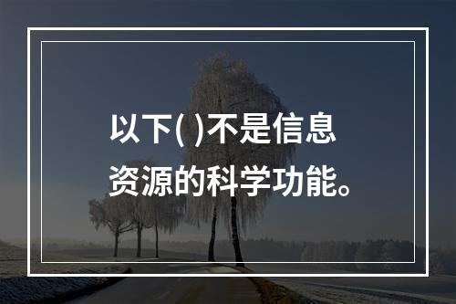 以下( )不是信息资源的科学功能。