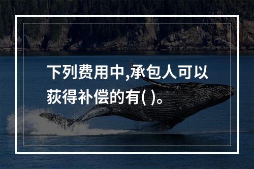 下列费用中,承包人可以荻得补偿的有( )。