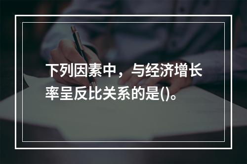 下列因素中，与经济增长率呈反比关系的是()。