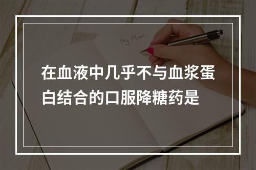 在血液中几乎不与血浆蛋白结合的口服降糖药是