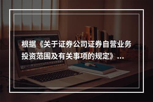 根据《关于证券公司证券自营业务投资范围及有关事项的规定》，我