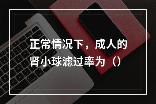 正常情况下，成人的肾小球滤过率为（）