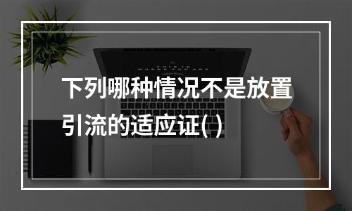 下列哪种情况不是放置引流的适应证( )