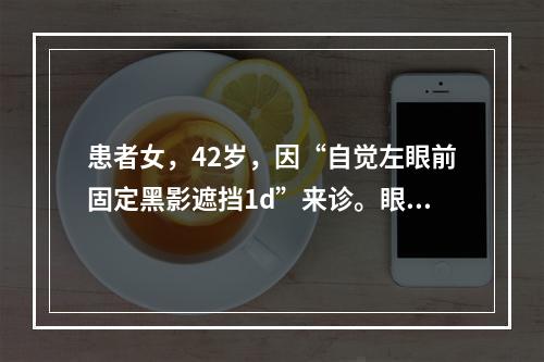 患者女，42岁，因“自觉左眼前固定黑影遮挡1d”来诊。眼科查