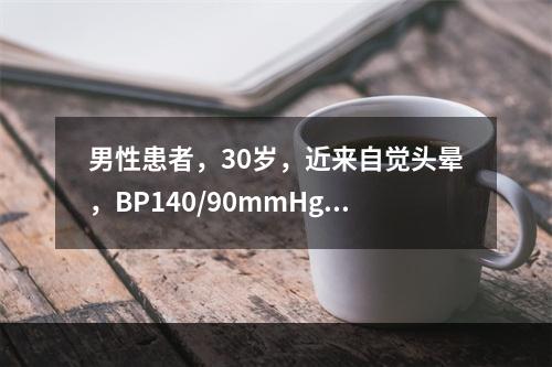 男性患者，30岁，近来自觉头晕，BP140/90mmHg，既