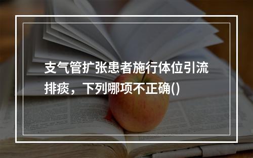 支气管扩张患者施行体位引流排痰，下列哪项不正确()