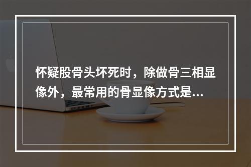 怀疑股骨头坏死时，除做骨三相显像外，最常用的骨显像方式是（）