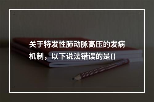 关于特发性肺动脉高压的发病机制，以下说法错误的是()