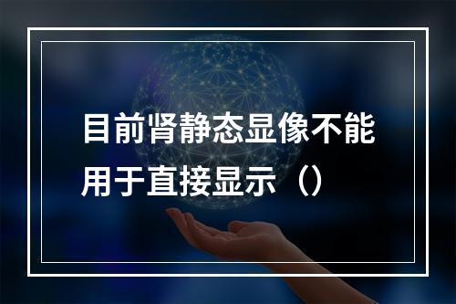 目前肾静态显像不能用于直接显示（）