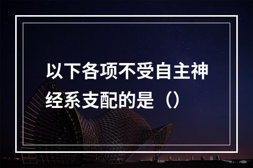 以下各项不受自主神经系支配的是（）