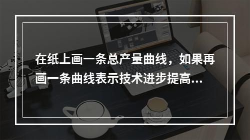 在纸上画一条总产量曲线，如果再画一条曲线表示技术进步提高了劳