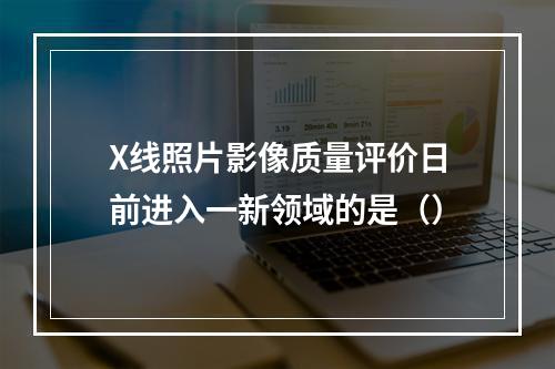 X线照片影像质量评价日前进入一新领域的是（）