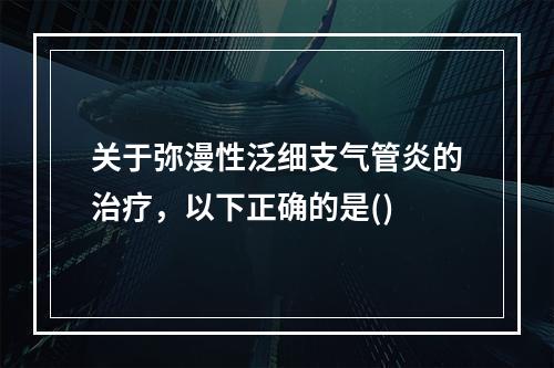 关于弥漫性泛细支气管炎的治疗，以下正确的是()