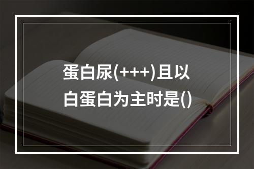 蛋白尿(+++)且以白蛋白为主时是()