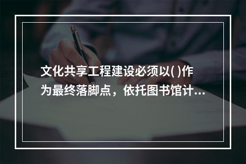 文化共享工程建设必须以( )作为最终落脚点，依托图书馆计算机